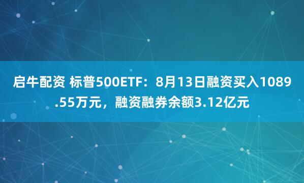 启牛配资 标普500ETF：8月13日融资买入1089.55万元，融资融券余额3.12亿元