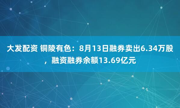 大发配资 铜陵有色：8月13日融券卖出6.34万股，融资融券余额13.69亿元