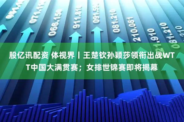 股亿讯配资 体视界丨王楚钦孙颖莎领衔出战WTT中国大满贯赛；女排世锦赛即将揭幕