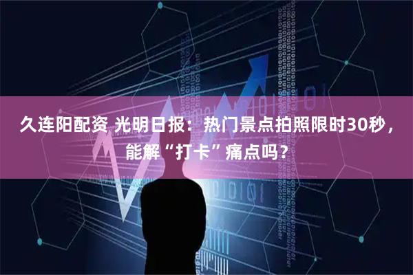 久连阳配资 光明日报：热门景点拍照限时30秒，能解“打卡”痛点吗？