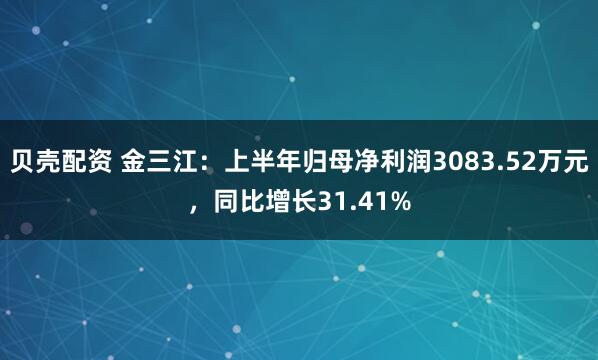 贝壳配资 金三江：上半年归母净利润3083.52万元，同比增长31.41%