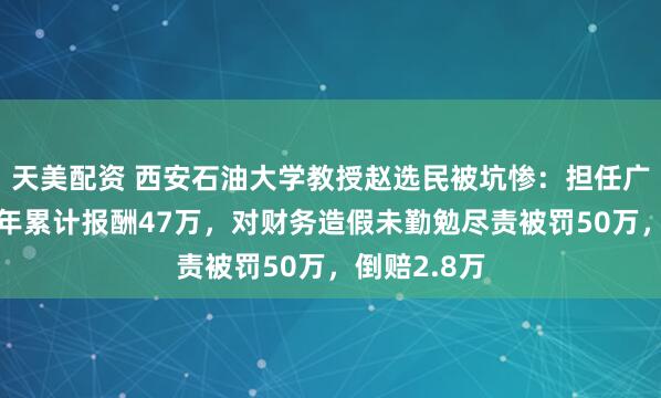 天美配资 西安石油大学教授赵选民被坑惨：担任广誉远独董5年累计报酬47万，对财务造假未勤勉尽责被罚50万，倒赔2.8万