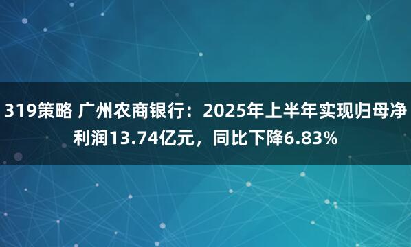319策略 广州农商银行：2025年上半年实现归母净利润13.74亿元，同比下降6.83%