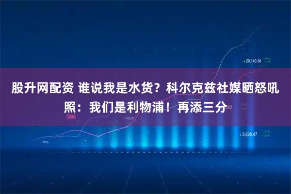 股升网配资 谁说我是水货？科尔克兹社媒晒怒吼照：我们是利物浦！再添三分