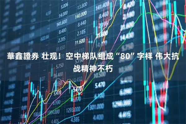 華鑫證券 壮观！空中梯队组成“80”字样 伟大抗战精神不朽