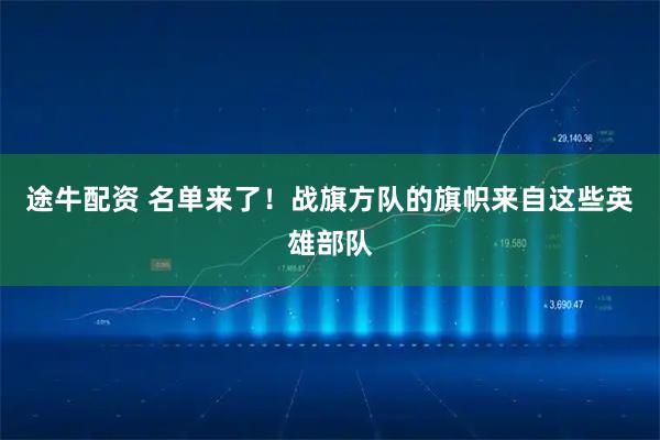 途牛配资 名单来了！战旗方队的旗帜来自这些英雄部队