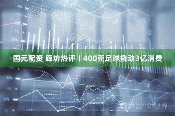 国元配资 廊坊热评丨400克足球撬动3亿消费