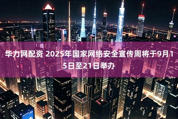 华力网配资 2025年国家网络安全宣传周将于9月15日至21日举办
