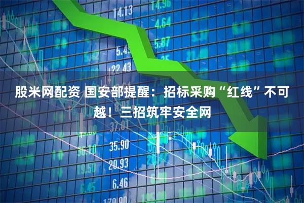 股米网配资 国安部提醒：招标采购“红线”不可越！三招筑牢安全网