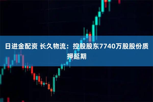 日进金配资 长久物流：控股股东7740万股股份质押延期