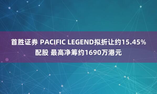 首胜证券 PACIFIC LEGEND拟折让约15.45%配股 最高净筹约1690万港元