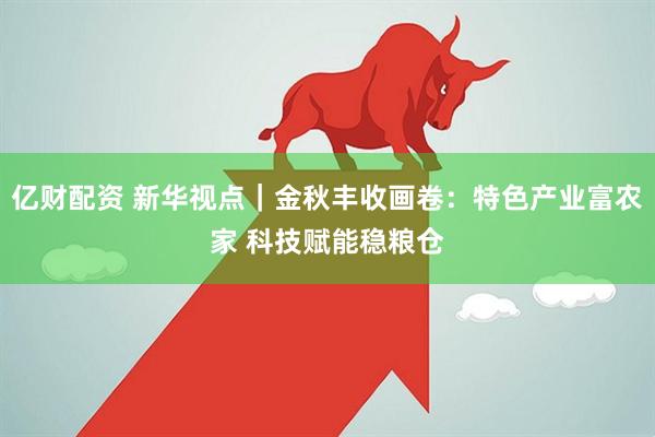 亿财配资 新华视点｜金秋丰收画卷：特色产业富农家 科技赋能稳粮仓