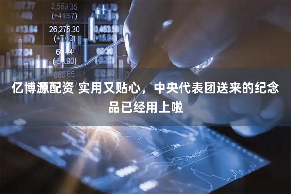 亿博源配资 实用又贴心，中央代表团送来的纪念品已经用上啦