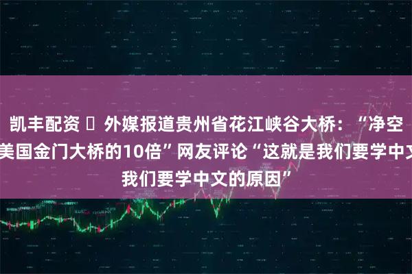 凯丰配资 ​外媒报道贵州省花江峡谷大桥：“净空高度约为美国金门大桥的10倍”网友评论“这就是我们要学中文的原因”