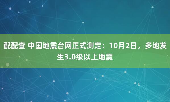 配配查 中国地震台网正式测定：10月2日，多地发生3.0级以上地震