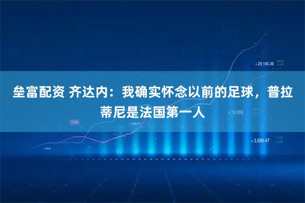 垒富配资 齐达内：我确实怀念以前的足球，普拉蒂尼是法国第一人