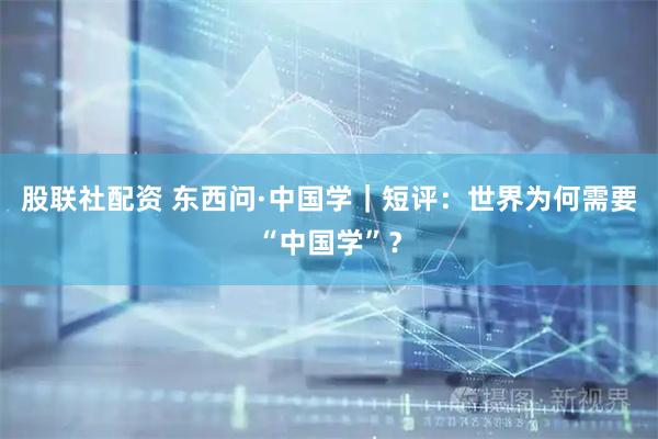 股联社配资 东西问·中国学｜短评：世界为何需要“中国学”？