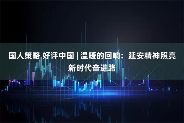 国人策略 好评中国 | 温暖的回响：延安精神照亮新时代奋进路