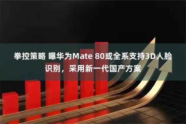拳控策略 曝华为Mate 80或全系支持3D人脸识别，采用新一代国产方案