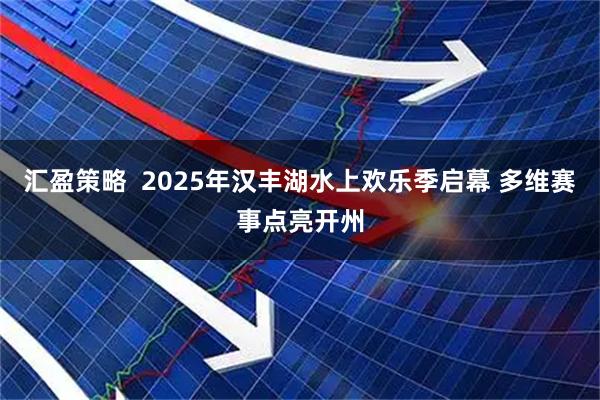 汇盈策略 2025年汉丰湖水上欢乐季启幕 多维赛事点亮开州
