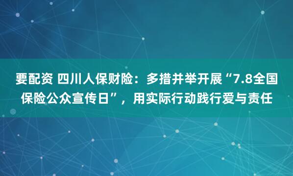 要配资 四川人保财险：多措并举开展“7.8全国保险公众宣传日”，用实际行动践行爱与责任