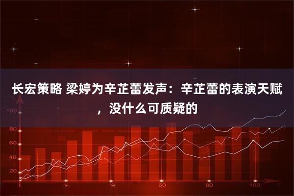 长宏策略 梁婷为辛芷蕾发声：辛芷蕾的表演天赋，没什么可质疑的