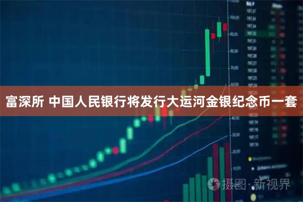 富深所 中国人民银行将发行大运河金银纪念币一套