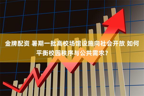 金牌配资 暑期一批高校场馆设施向社会开放 如何平衡校园秩序与公共需求？