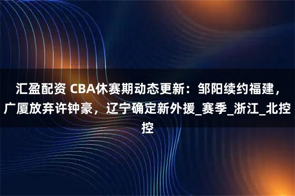 汇盈配资 CBA休赛期动态更新：邹阳续约福建，广厦放弃许钟豪，辽宁确定新外援_赛季_浙江_北控