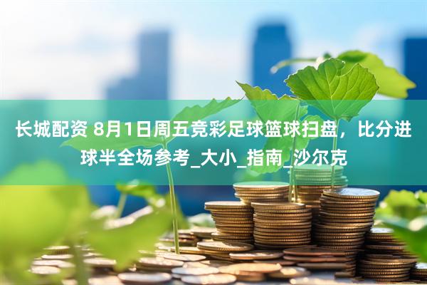 长城配资 8月1日周五竞彩足球篮球扫盘，比分进球半全场参考_大小_指南_沙尔克
