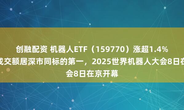 创融配资 机器人ETF（159770）涨超1.4%，实时成交额居深市同标的第一，2025世界机器人大会8日在京开幕