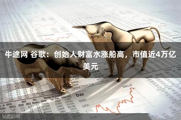 牛途网 谷歌：创始人财富水涨船高，市值近4万亿美元