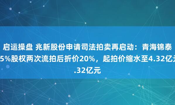 启运操盘 兆新股份申请司法拍卖再启动：青海锦泰15%股权两次流拍后折价20%，起拍价缩水至4.32亿元