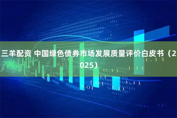 三羊配资 中国绿色债券市场发展质量评价白皮书(2025)