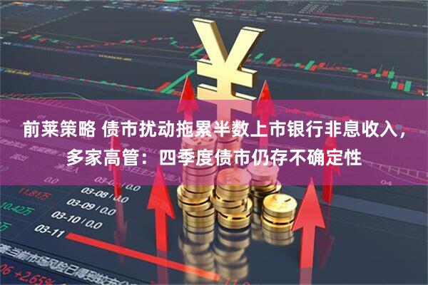 前莱策略 债市扰动拖累半数上市银行非息收入，多家高管：四季度债市仍存不确定性