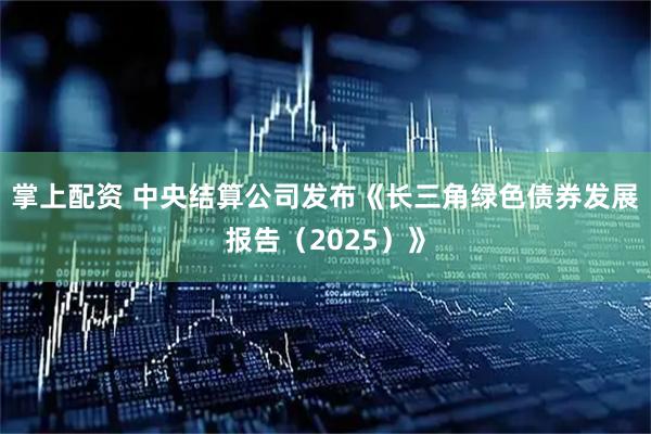 掌上配资 中央结算公司发布《长三角绿色债券发展报告（2025）》