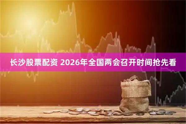长沙股票配资 2026年全国两会召开时间抢先看