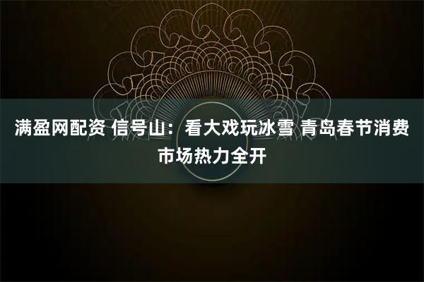 满盈网配资 信号山：看大戏玩冰雪 青岛春节消费市场热力全开