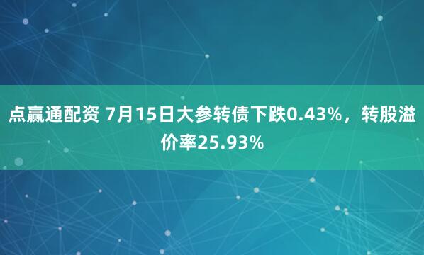 点赢通配资 7月15日大参转债下跌0.43%，转股溢价率25.93%
