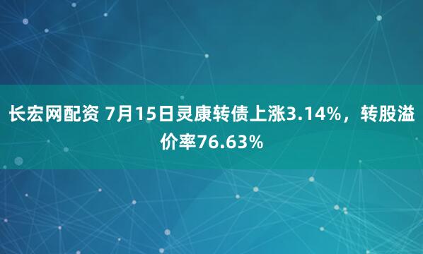 长宏网配资 7月15日灵康转债上涨3.14%，转股溢价率76.63%