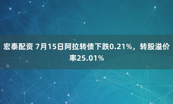 宏泰配资 7月15日阿拉转债下跌0.21%，转股溢价率25.01%
