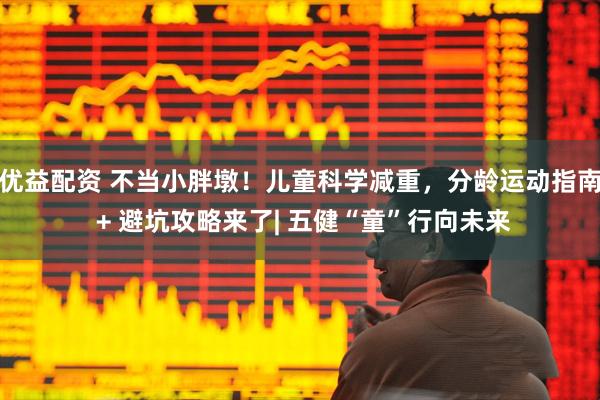 优益配资 不当小胖墩！儿童科学减重，分龄运动指南 + 避坑攻略来了| 五健“童”行向未来