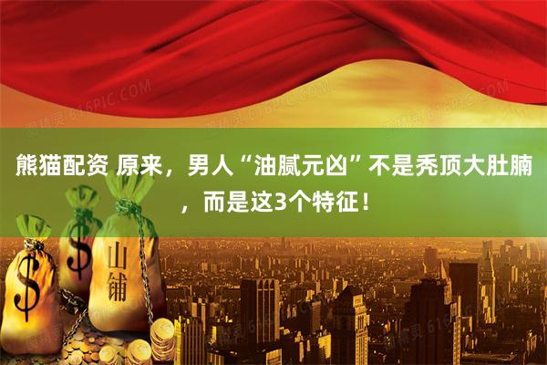 熊猫配资 原来，男人“油腻元凶”不是秃顶大肚腩，而是这3个特征！