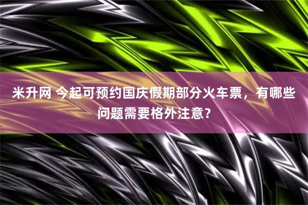 米升网 今起可预约国庆假期部分火车票,有哪些问题需要格外注意?