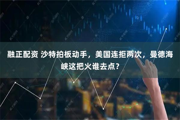 融正配资 沙特拍板动手，美国连拒两次，曼德海峡这把火谁去点？